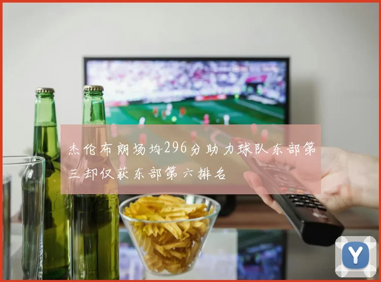 杰伦布朗场均296分助力球队东部第三却仅获东部第六排名