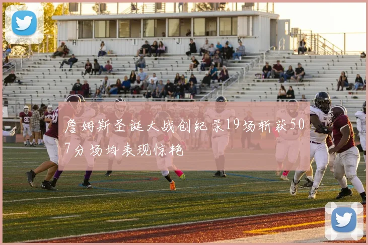 詹姆斯圣诞大战创纪录19场斩获507分场均表现惊艳