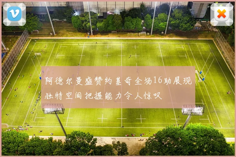 阿德尔曼盛赞约基奇全场16助展现独特空间把握能力令人惊叹