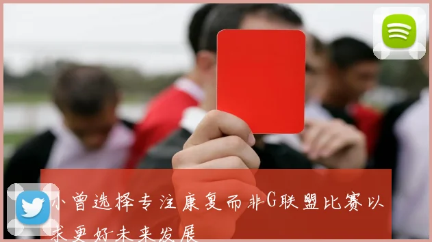 小曾选择专注康复而非G联盟比赛以求更好未来发展