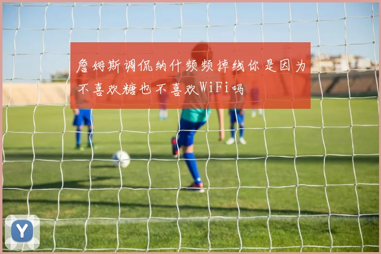 詹姆斯调侃纳什频频掉线你是因为不喜欢糖也不喜欢WiFi吗