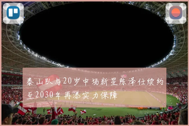 泰山队与20岁中场新星陈泽仕续约至2030年再添实力保障
