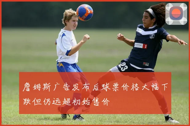 詹姆斯广告发布后球票价格大幅下跌但仍远超初始售价