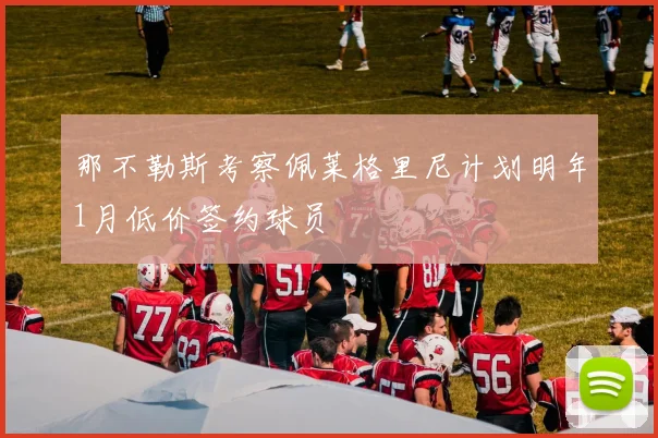 那不勒斯考察佩莱格里尼计划明年1月低价签约球员