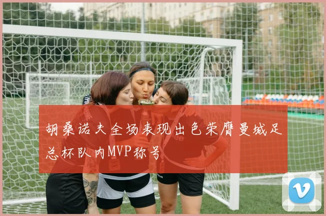 胡桑诺夫全场表现出色荣膺曼城足总杯队内MVP称号