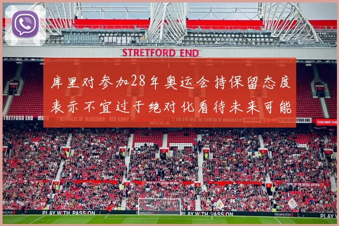 库里对参加28年奥运会持保留态度表示不宜过于绝对化看待未来可能性