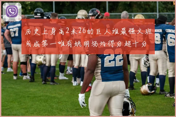 历史上身高2米26的巨人谁最强文班或成第一唯有姚明场均得分超十分