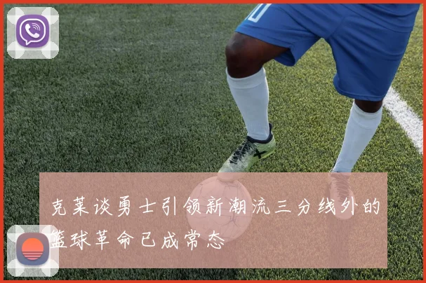 克莱谈勇士引领新潮流三分线外的篮球革命已成常态