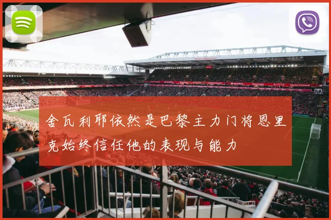 舍瓦利耶依然是巴黎主力门将恩里克始终信任他的表现与能力