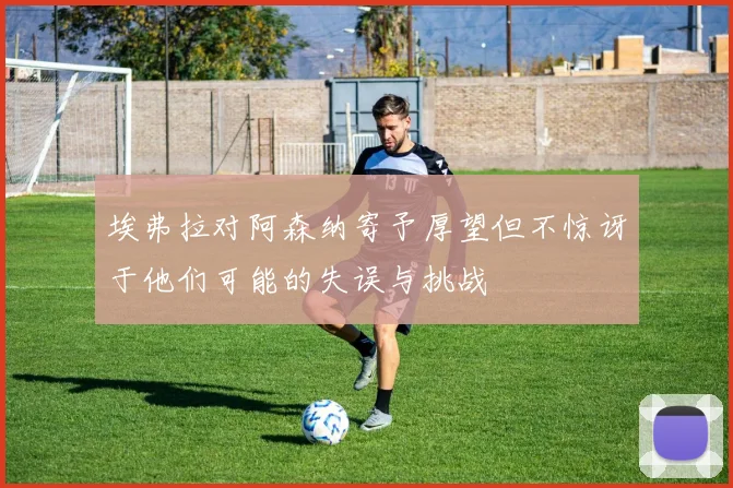 埃弗拉对阿森纳寄予厚望但不惊讶于他们可能的失误与挑战