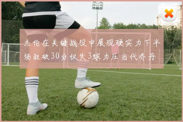杰伦在关键战役中展现硬实力下半场狂砍30分仅失3球力压当代乔丹