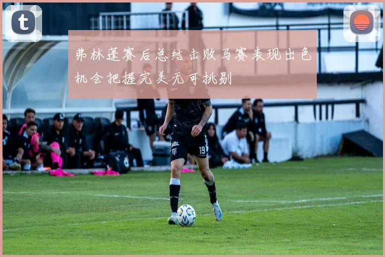 弗林蓬赛后总结击败马赛表现出色机会把握完美无可挑剔