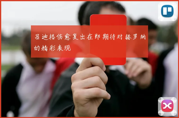 吕迪格伤愈复出在即期待对赫罗纳的精彩表现