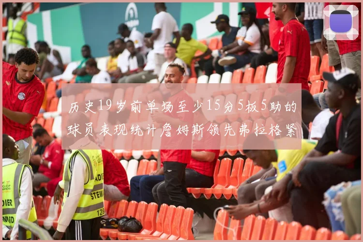 历史19岁前单场至少15分5板5助的球员表现统计詹姆斯领先弗拉格紧随其后