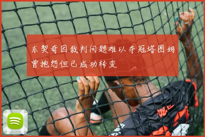 东契奇因裁判问题难以夺冠塔图姆曾抱怨但已成功转变