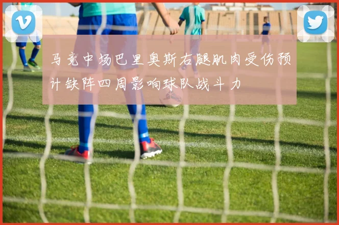马竞中场巴里奥斯右腿肌肉受伤预计缺阵四周影响球队战斗力