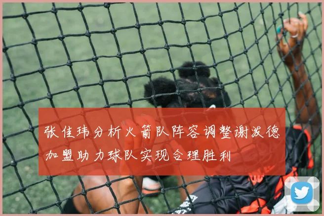 张佳玮分析火箭队阵容调整谢泼德加盟助力球队实现合理胜利