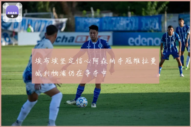 埃布埃坚定信心阿森纳夺冠维拉曼城利物浦仍在争夺中