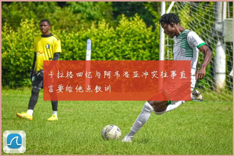 卡拉格回忆与阿韦洛亚冲突往事直言要给他点教训