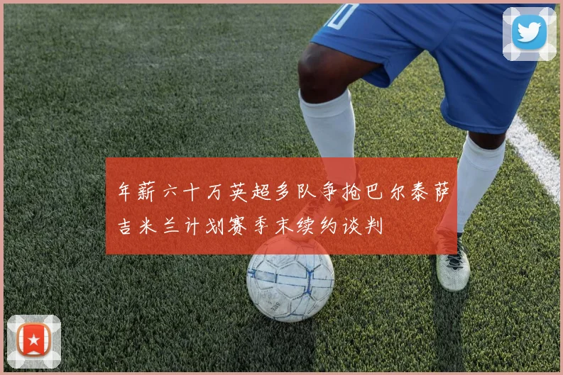 年薪六十万英超多队争抢巴尔泰萨吉米兰计划赛季末续约谈判