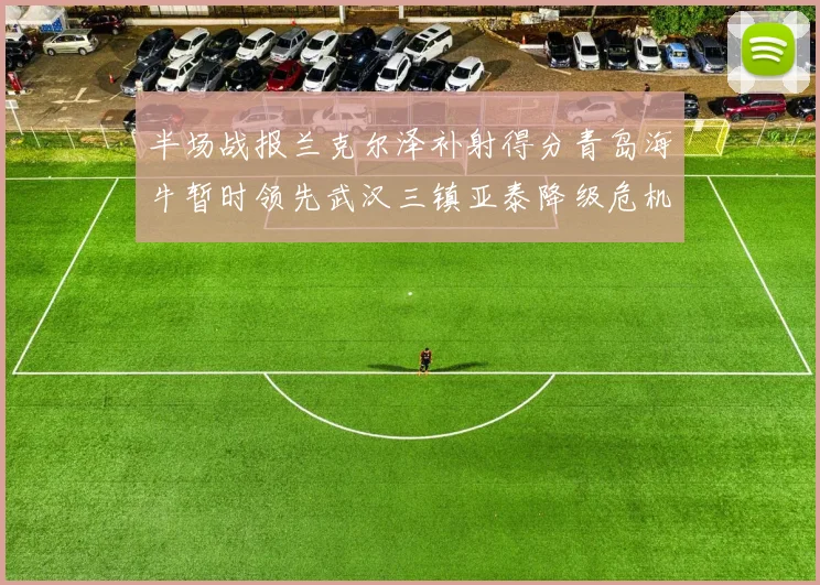 半场战报兰克尔泽补射得分青岛海牛暂时领先武汉三镇亚泰降级危机加剧