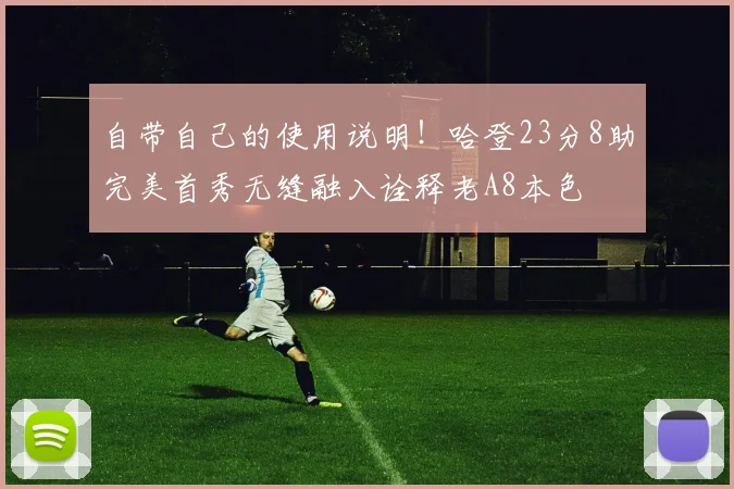 自带自己的使用说明！哈登23分8助完美首秀无缝融入诠释老A8本色