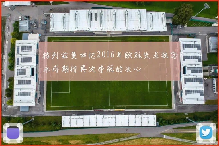 格列兹曼回忆2016年欧冠失点执念永存期待再次夺冠的决心