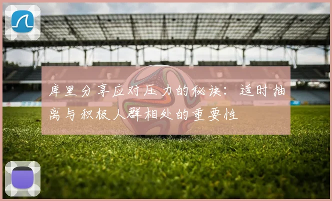 库里分享应对压力的秘诀：适时抽离与积极人群相处的重要性