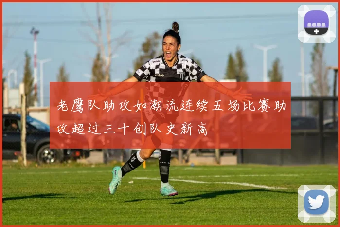 老鹰队助攻如潮流连续五场比赛助攻超过三十创队史新高