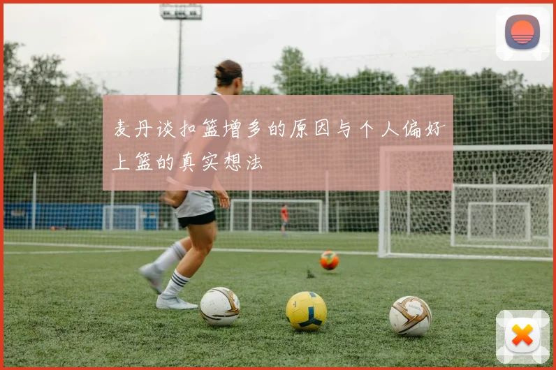 麦丹谈扣篮增多的原因与个人偏好上篮的真实想法