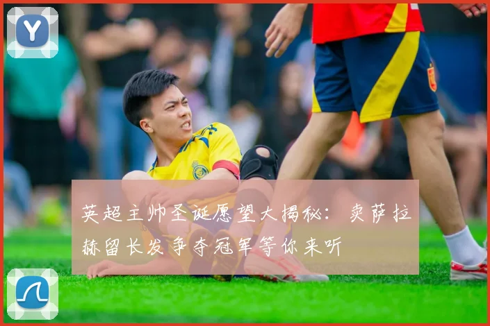 英超主帅圣诞愿望大揭秘：卖萨拉赫留长发争夺冠军等你来听