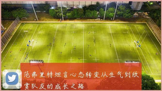 范弗里特坦言心态转变从生气到欣赏队友的成长之路