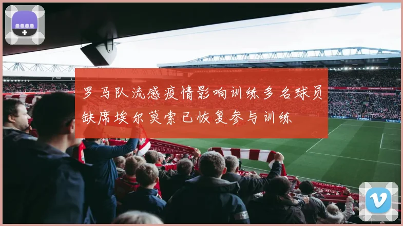 罗马队流感疫情影响训练多名球员缺席埃尔莫索已恢复参与训练
