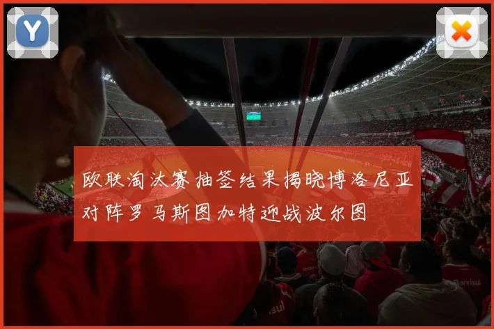 欧联淘汰赛抽签结果揭晓博洛尼亚对阵罗马斯图加特迎战波尔图