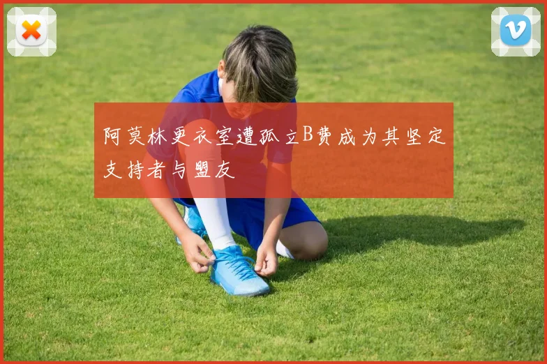 阿莫林更衣室遭孤立B费成为其坚定支持者与盟友