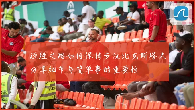 连胜之路如何保持专注比克斯塔夫分享细节与简单事的重要性