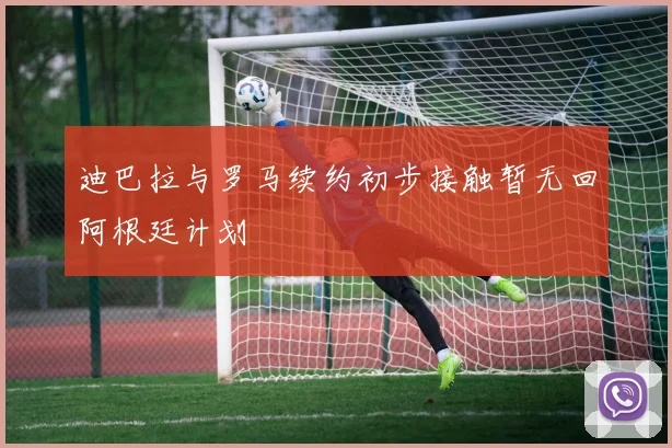 迪巴拉与罗马续约初步接触暂无回阿根廷计划