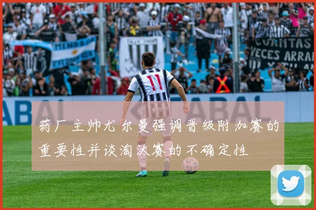 药厂主帅尤尔曼强调晋级附加赛的重要性并谈淘汰赛的不确定性