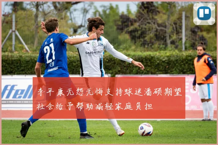 李平康无怨无悔支持球迷潘硕期望社会给予帮助减轻家庭负担