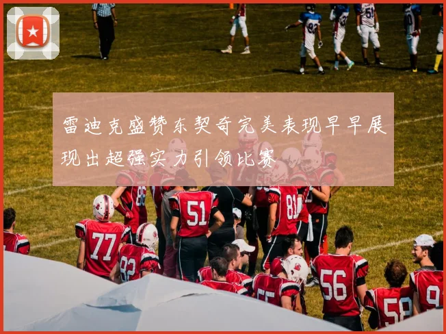 雷迪克盛赞东契奇完美表现早早展现出超强实力引领比赛