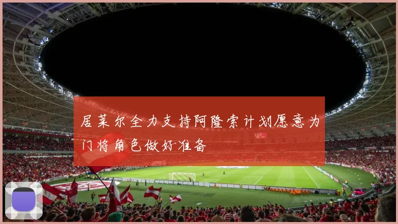 居莱尔全力支持阿隆索计划愿意为门将角色做好准备