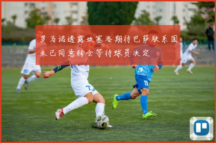 罗马诺透露坎塞洛期待巴萨联系国米已同意转会等待球员决定