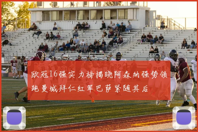 欧冠16强实力榜揭晓阿森纳强势领跑曼城拜仁红军巴萨紧随其后