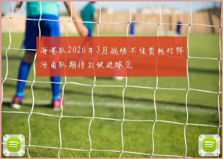 海港队2026年3月战绩不佳首轮对阵河南队期待打破进球荒