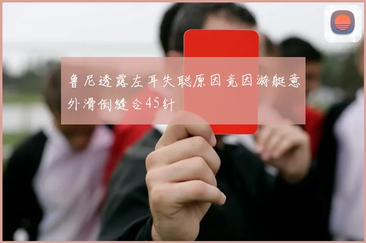 鲁尼透露左耳失聪原因竟因游艇意外滑倒缝合45针