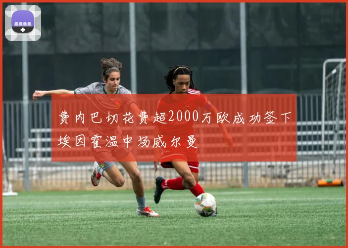 费内巴切花费超2000万欧成功签下埃因霍温中场威尔曼