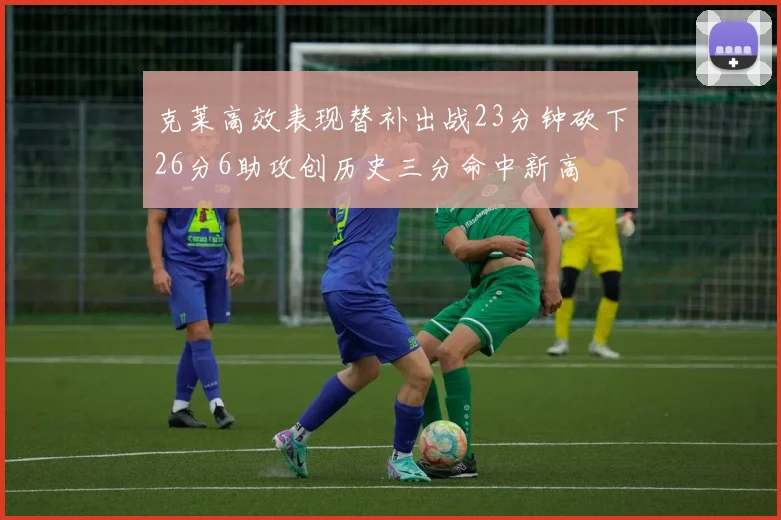 克莱高效表现替补出战23分钟砍下26分6助攻创历史三分命中新高