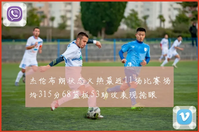 杰伦布朗状态火热最近11场比赛场均315分68篮板53助攻表现抢眼