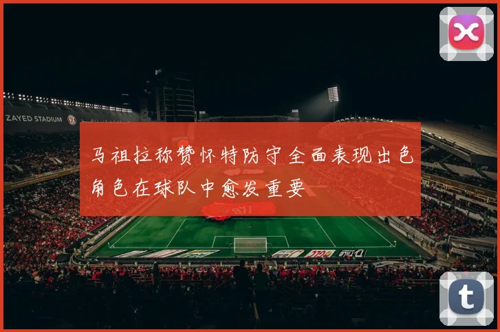 马祖拉称赞怀特防守全面表现出色角色在球队中愈发重要