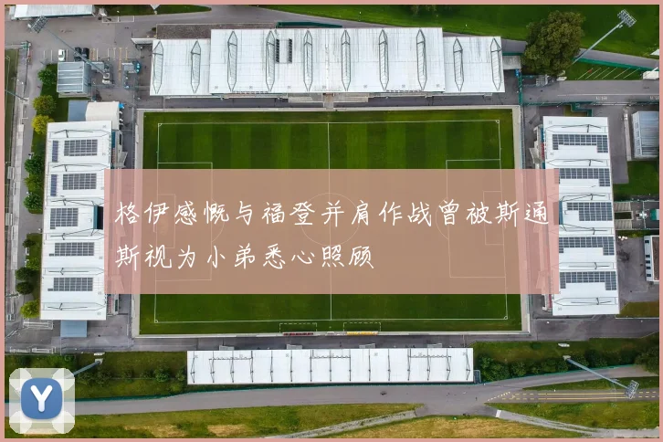 格伊感慨与福登并肩作战曾被斯通斯视为小弟悉心照顾